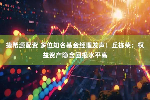 捷希源配资 多位知名基金经理发声！丘栋荣：权益资产隐含回报水平高