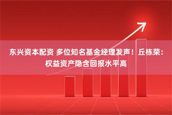 东兴资本配资 多位知名基金经理发声！丘栋荣：权益资产隐含回报水平高