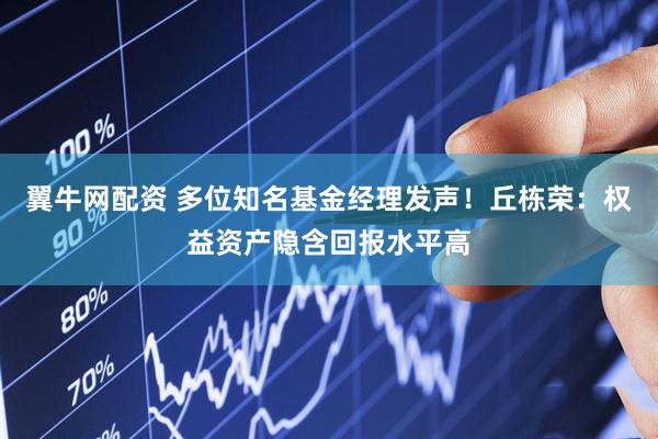 翼牛网配资 多位知名基金经理发声！丘栋荣：权益资产隐含回报水平高