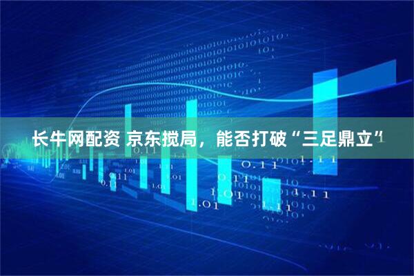 长牛网配资 京东搅局，能否打破“三足鼎立”