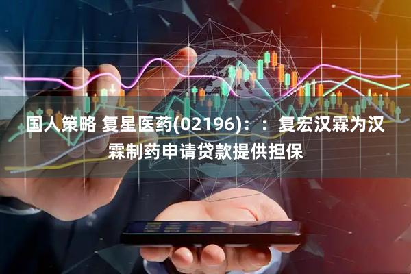 国人策略 复星医药(02196)：：复宏汉霖为汉霖制药申请贷款提供担保