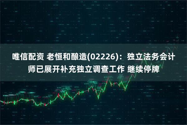 唯信配资 老恒和酿造(02226)：独立法务会计师已展开补充独立调查工作 继续停牌