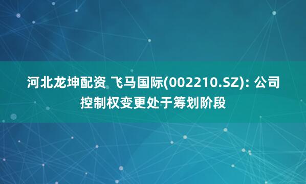 河北龙坤配资 飞马国际(002210.SZ): 公司控制权变更处于筹划阶段
