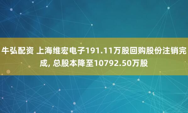 牛弘配资 上海维宏电子191.11万股回购股份注销完成, 总股本降至10792.50万股