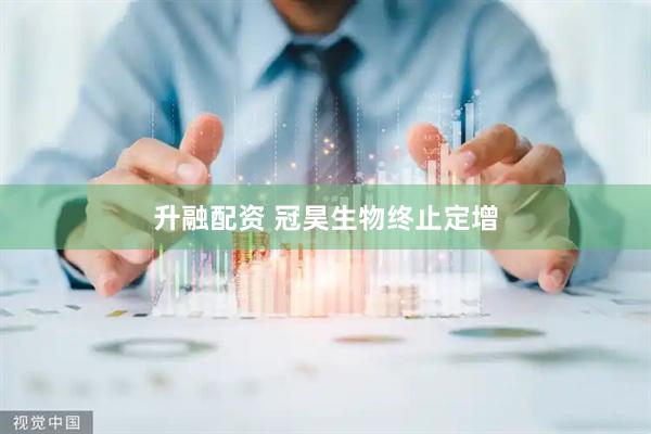 升融配资 冠昊生物终止定增