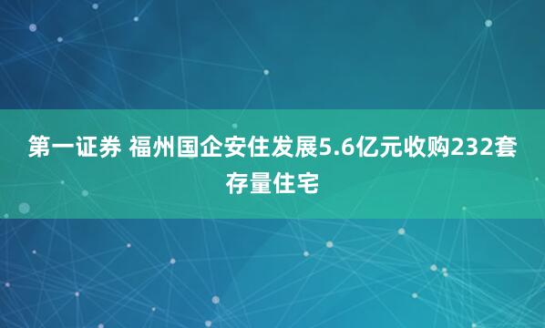 第一证券 福州国企安住发展5.6亿元收购232套存量住宅