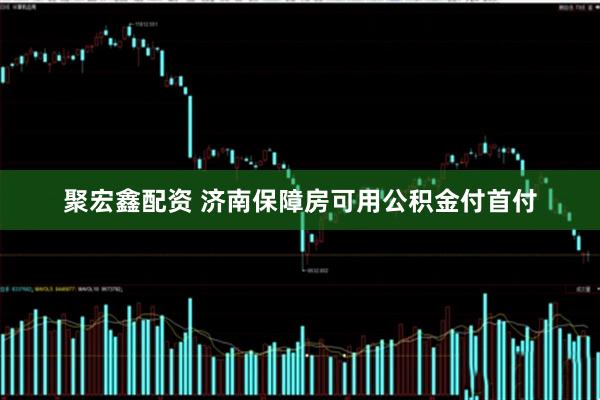 聚宏鑫配资 济南保障房可用公积金付首付