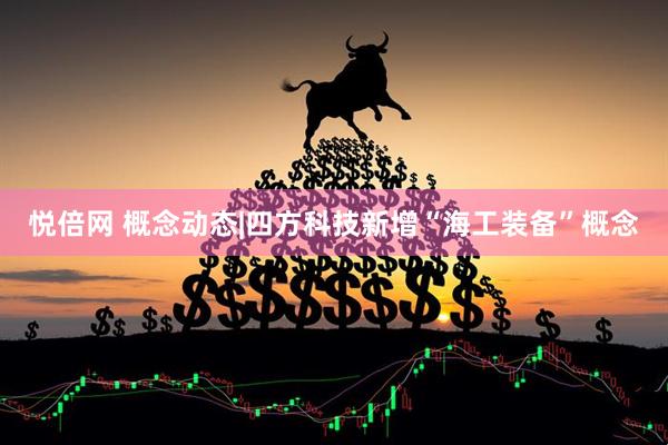 悦倍网 概念动态|四方科技新增“海工装备”概念