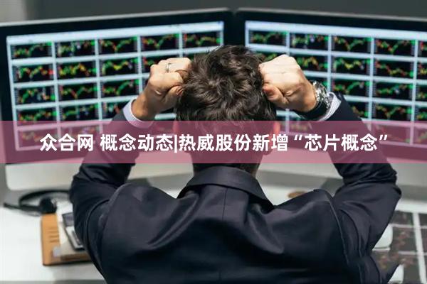 众合网 概念动态|热威股份新增“芯片概念”