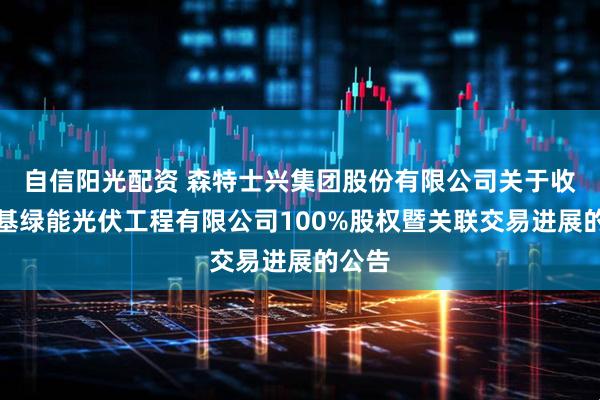 自信阳光配资 森特士兴集团股份有限公司关于收购隆基绿能光伏工程有限公司100%股权暨关联交易进展的公告