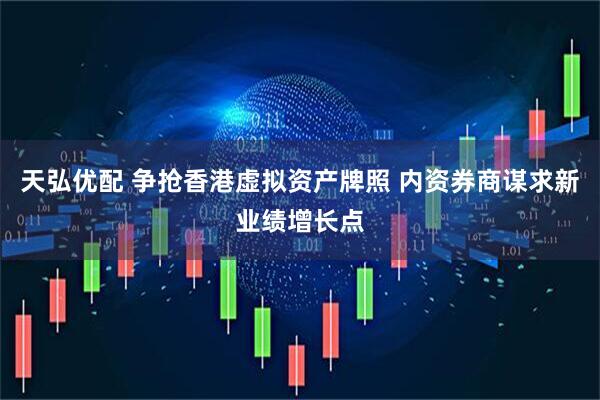 天弘优配 争抢香港虚拟资产牌照 内资券商谋求新业绩增长点