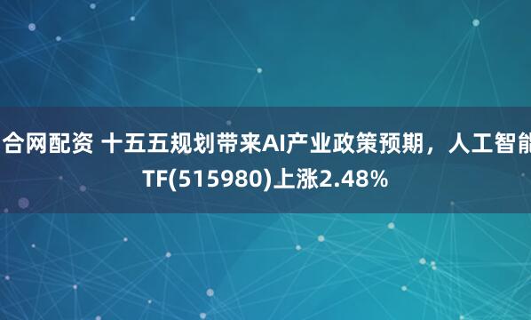 鼎合网配资 十五五规划带来AI产业政策预期，人工智能ETF(515980)上涨2.48%