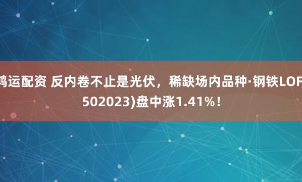 鸿运配资 反内卷不止是光伏，稀缺场内品种·钢铁LOF(502023)盘中涨1.41%！