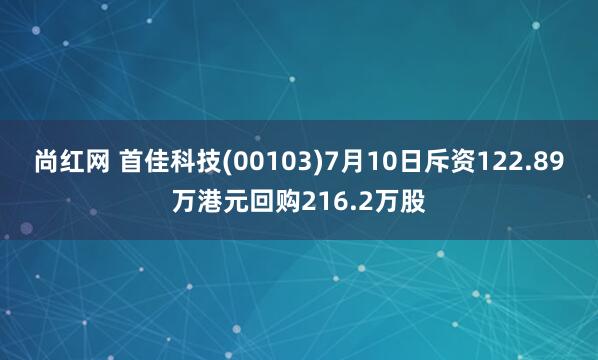 尚红网 首佳科技(00103)7月10日斥资122.89万港元回购216.2万股