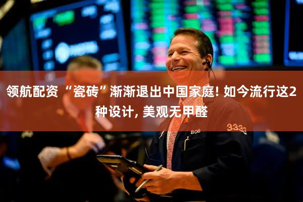 领航配资 “瓷砖”渐渐退出中国家庭! 如今流行这2种设计, 美观无甲醛