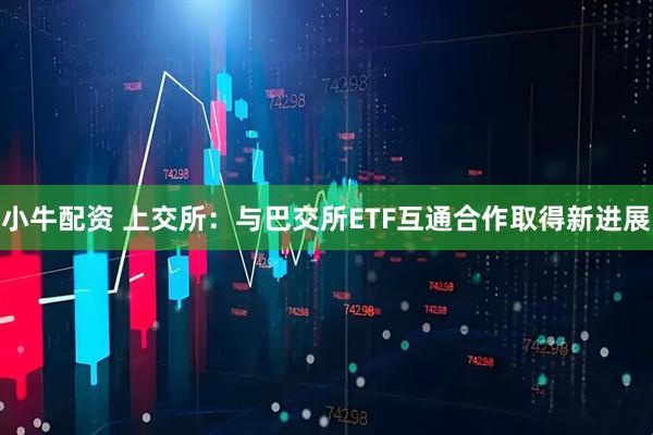 小牛配资 上交所：与巴交所ETF互通合作取得新进展