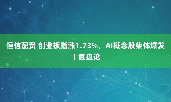 恒信配资 创业板指涨1.73%，AI概念股集体爆发丨复盘论