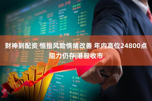 财神到配资 恒指风险情绪改善 年内高位24800点阻力仍存|港股收市