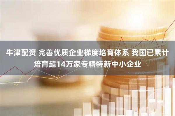 牛津配资 完善优质企业梯度培育体系 我国已累计培育超14万家专精特新中小企业
