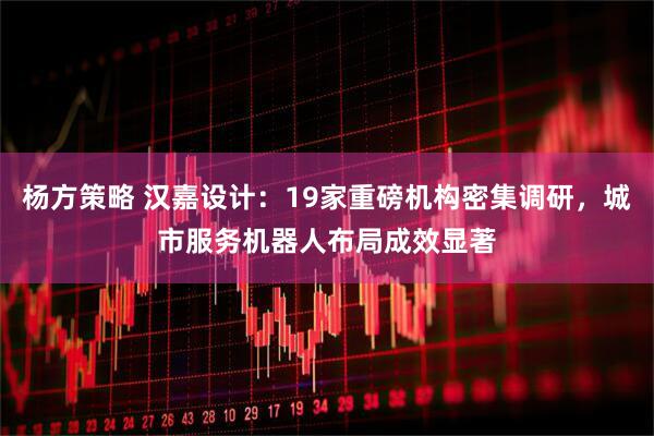 杨方策略 汉嘉设计：19家重磅机构密集调研，城市服务机器人布局成效显著