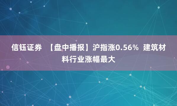 信钰证券  【盘中播报】沪指涨0.56%  建筑材料行业涨幅最大