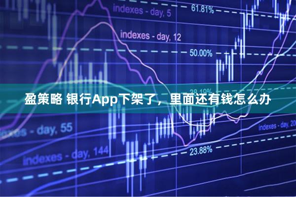 盈策略 银行App下架了，里面还有钱怎么办