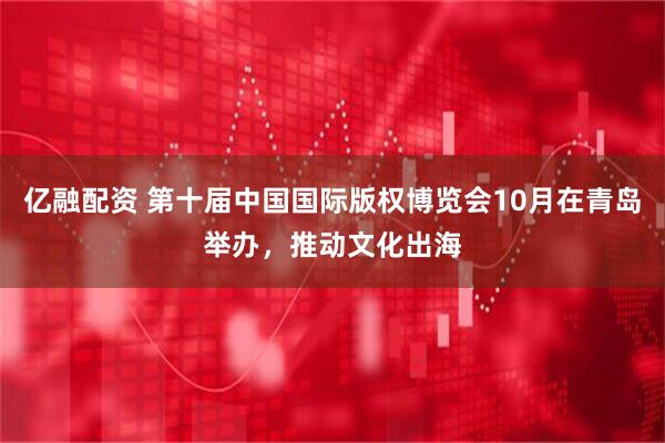 亿融配资 第十届中国国际版权博览会10月在青岛举办，推动文化出海