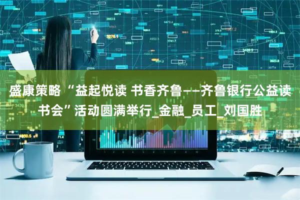 盛康策略 “益起悦读 书香齐鲁——齐鲁银行公益读书会”活动圆满举行_金融_员工_刘国胜
