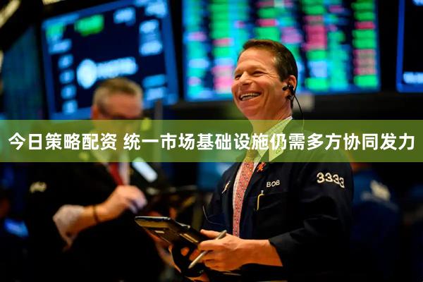 今日策略配资 统一市场基础设施仍需多方协同发力