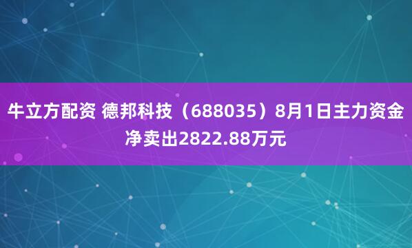 牛立方配资 德邦科技（688035）8月1日主力资金净卖出2822.88万元