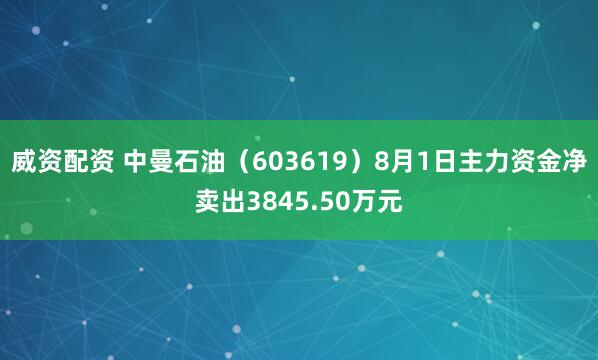 威资配资 中曼石油（603619）8月1日主力资金净卖出3845.50万元