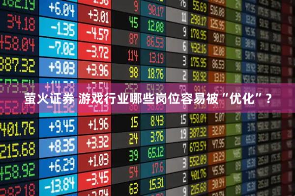 萤火证券 游戏行业哪些岗位容易被“优化”？