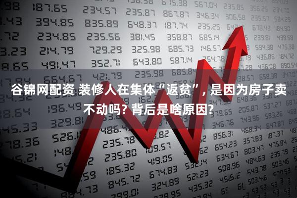 谷锦网配资 装修人在集体“返贫”, 是因为房子卖不动吗? 背后是啥原因?