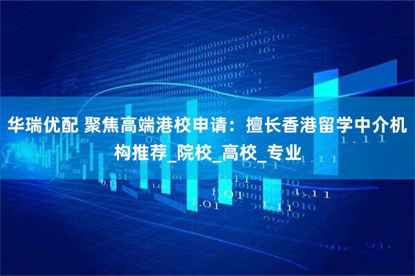 华瑞优配 聚焦高端港校申请：擅长香港留学中介机构推荐_院校_高校_专业