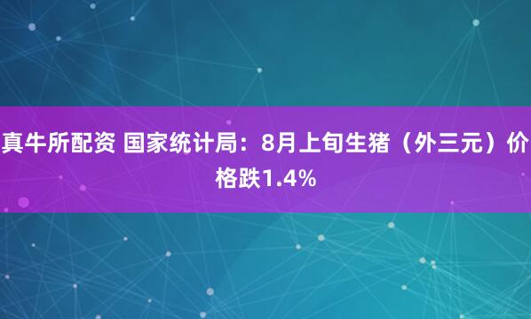 真牛所配资 国家统计局：8月上旬生猪（外三元）价格跌1.4%