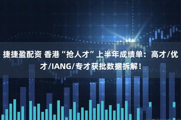 捷捷盈配资 香港“抢人才”上半年成绩单：高才/优才/IANG/专才获批数据拆解！