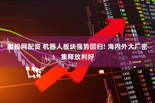 魔投网配资 机器人板块强势回归! 海内外大厂密集释放利好
