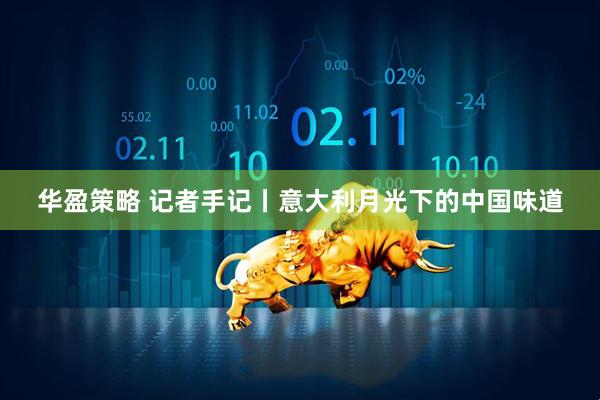 华盈策略 记者手记丨意大利月光下的中国味道