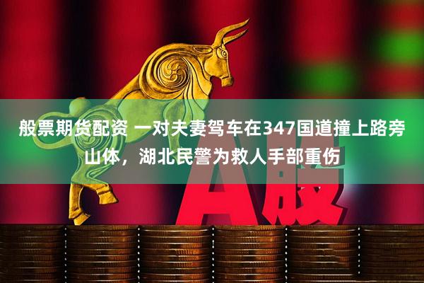 般票期货配资 一对夫妻驾车在347国道撞上路旁山体，湖北民警为救人手部重伤