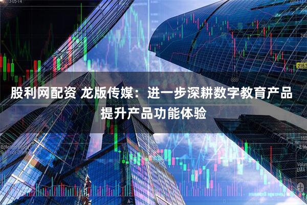 股利网配资 龙版传媒:进一步深耕数字教育产品 提升产品功能体验