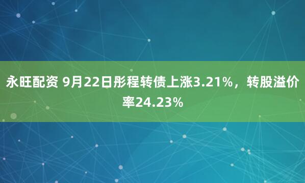 永旺配资 9月22日彤程转债上涨3.21%,转股溢价率24.23%