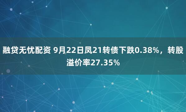 融贷无忧配资 9月22日凤21转债下跌0.38%,转股溢价率27.35%