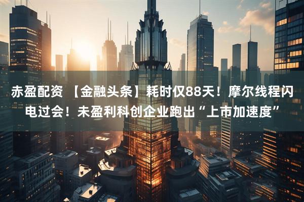 赤盈配资 【金融头条】耗时仅88天!摩尔线程闪电过会!未盈利科创企业跑出“上市加速度”