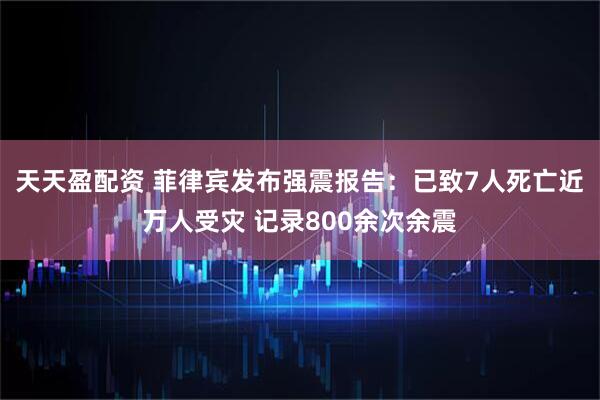 天天盈配资 菲律宾发布强震报告：已致7人死亡近万人受灾 记录800余次余震