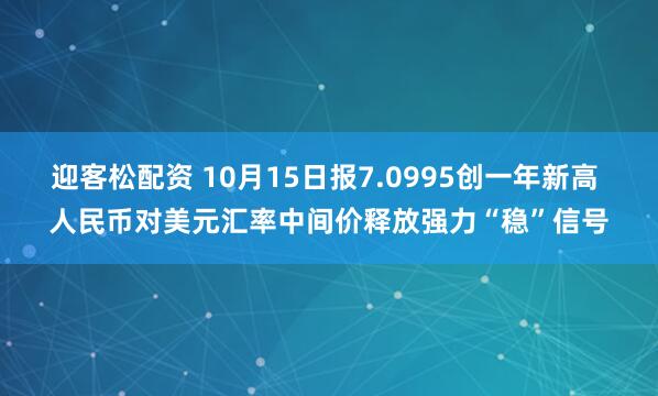 迎客松配资 10月15日报7.0995创一年新高 人民币对美元汇率中间价释放强力“稳”信号