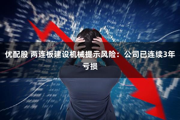 优配股 两连板建设机械提示风险：公司已连续3年亏损