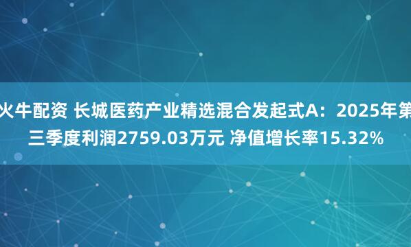 火牛配资 长城医药产业精选混合发起式A：2025年第三季度利润2759.03万元 净值增长率15.32%