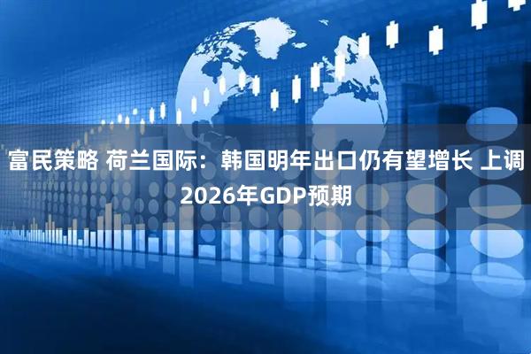 富民策略 荷兰国际：韩国明年出口仍有望增长 上调2026年GDP预期