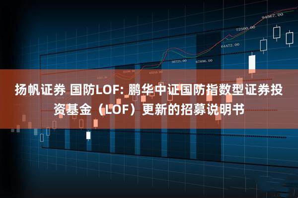 扬帆证券 国防LOF: 鹏华中证国防指数型证券投资基金（LOF）更新的招募说明书