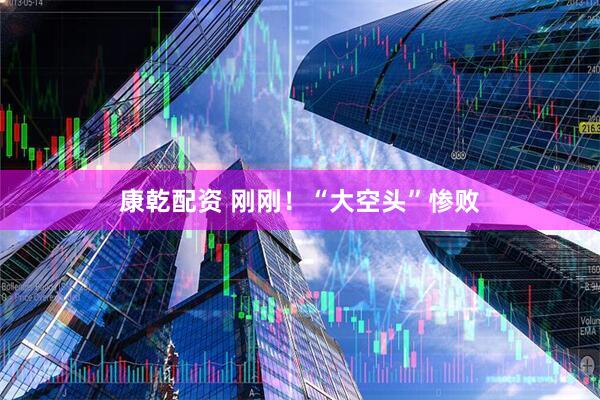 康乾配资 刚刚！“大空头”惨败